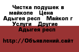 Чистка подушек в майкопе › Цена ­ 99 - Адыгея респ., Майкоп г. Услуги » Другие   . Адыгея респ.